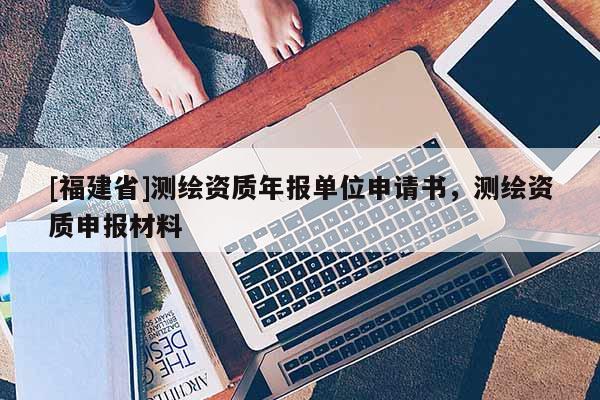 [福建省]测绘资质年报单位申请书，测绘资质申报材料