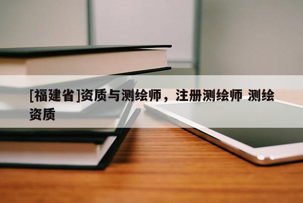 [福建省]资质与测绘师，注册测绘师 测绘资质