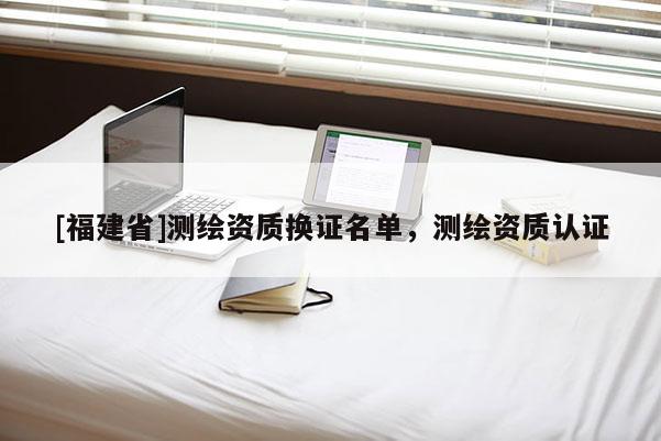 [福建省]测绘资质换证名单，测绘资质认证