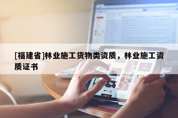 [福建省]林业施工货物类资质，林业施工资质证书