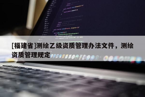 [福建省]测绘乙级资质管理办法文件，测绘资质管理规定