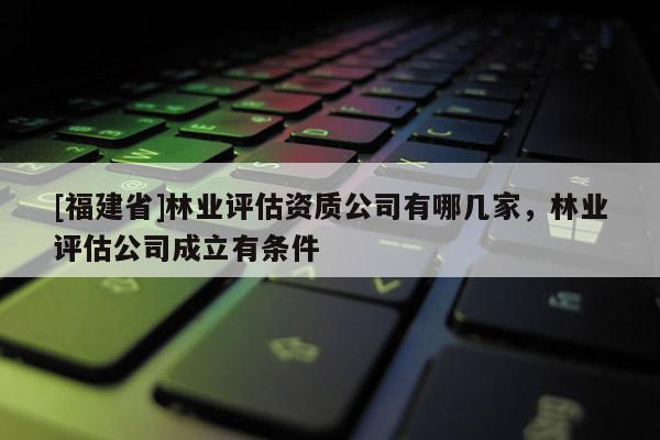[福建省]林业评估资质公司有哪几家，林业评估公司成立有条件