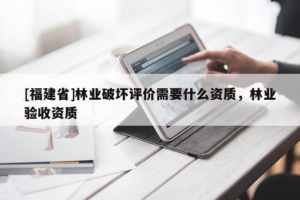 [福建省]林业破坏评价需要什么资质，林业验收资质