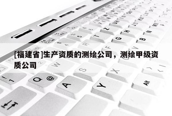 [福建省]生产资质的测绘公司，测绘甲级资质公司