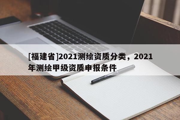 [福建省]2021测绘资质分类，2021年测绘甲级资质申报条件