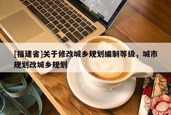 [福建省]关于修改城乡规划编制等级，城市规划改城乡规划