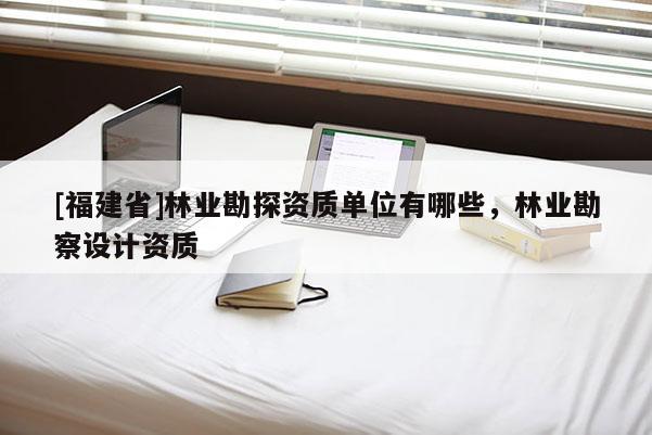 [福建省]林业勘探资质单位有哪些，林业勘察设计资质
