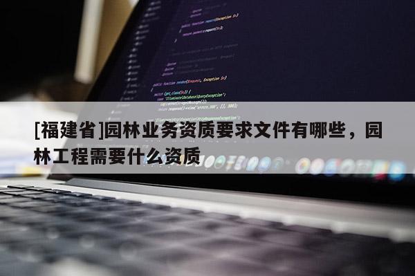 [福建省]园林业务资质要求文件有哪些，园林工程需要什么资质
