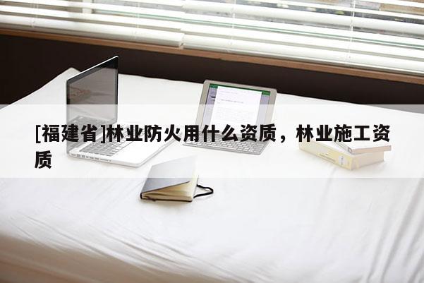 [福建省]林业防火用什么资质，林业施工资质