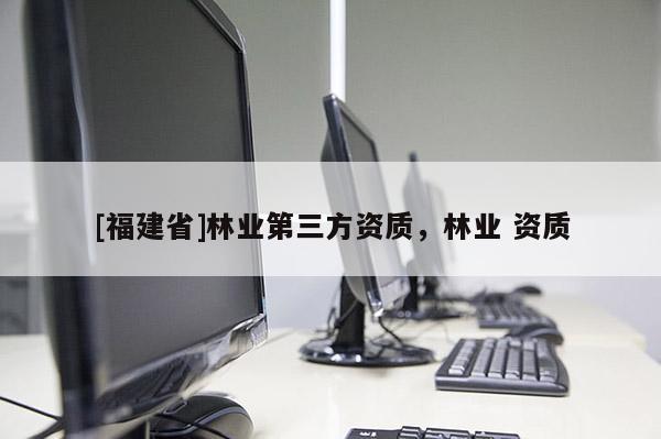 [福建省]林业第三方资质，林业 资质