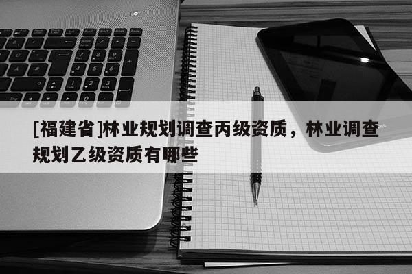 [福建省]林业规划调查丙级资质，林业调查规划乙级资质有哪些
