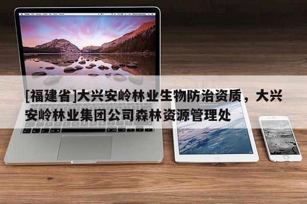 [福建省]大兴安岭林业生物防治资质，大兴安岭林业集团公司森林资源管理处