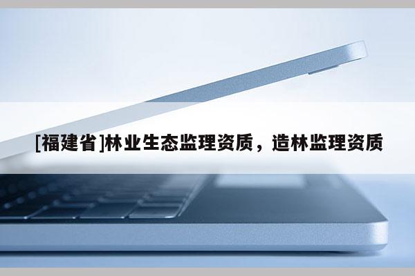 [福建省]林业生态监理资质，造林监理资质