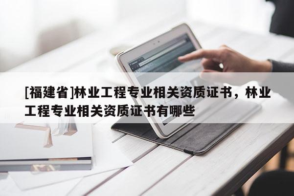 [福建省]林业工程专业相关资质证书，林业工程专业相关资质证书有哪些