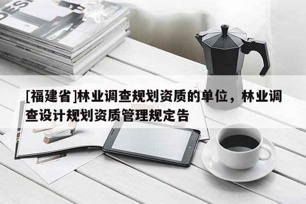 [福建省]林业调查规划资质的单位，林业调查设计规划资质管理规定告