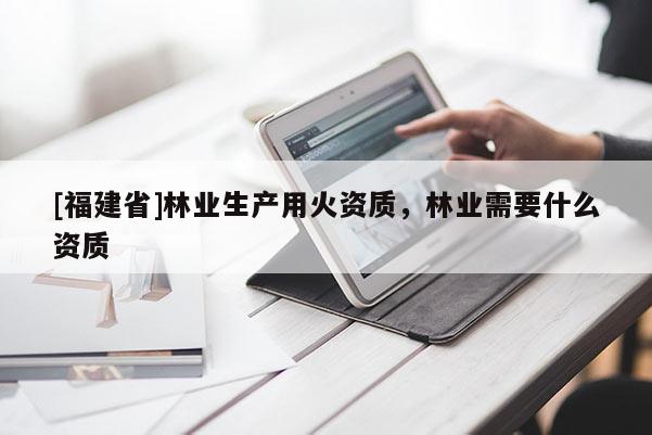 [福建省]林业生产用火资质，林业需要什么资质