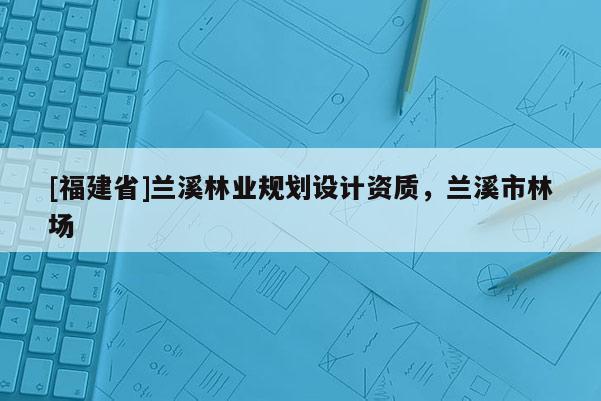 [福建省]兰溪林业规划设计资质，兰溪市林场