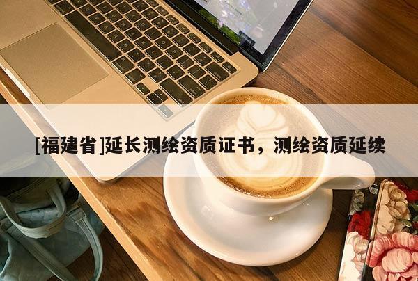 [福建省]延长测绘资质证书，测绘资质延续