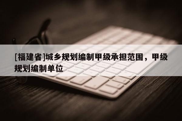 [福建省]城乡规划编制甲级承担范围，甲级规划编制单位