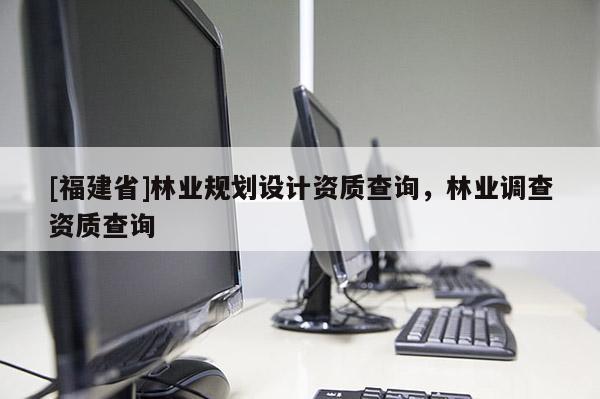 [福建省]林业规划设计资质查询，林业调查资质查询