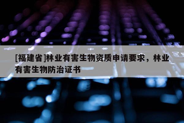 [福建省]林业有害生物资质申请要求，林业有害生物防治证书