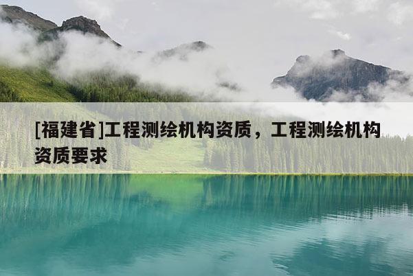 [福建省]工程测绘机构资质，工程测绘机构资质要求
