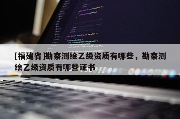 [福建省]勘察测绘乙级资质有哪些，勘察测绘乙级资质有哪些证书