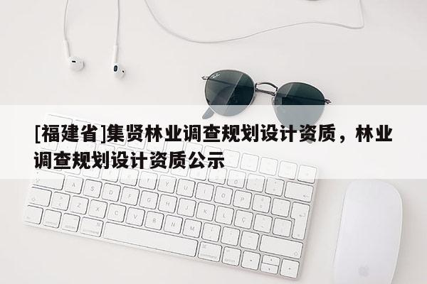 [福建省]集贤林业调查规划设计资质，林业调查规划设计资质公示