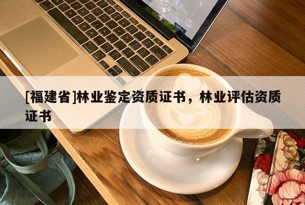 [福建省]林业鉴定资质证书，林业评估资质证书