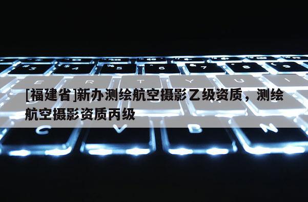[福建省]新办测绘航空摄影乙级资质，测绘航空摄影资质丙级