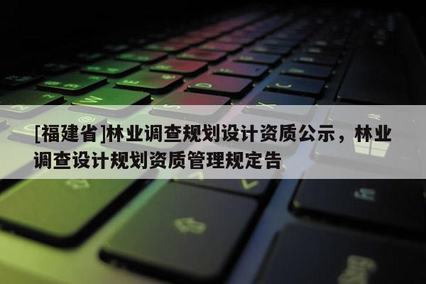 [福建省]林业调查规划设计资质公示，林业调查设计规划资质管理规定告