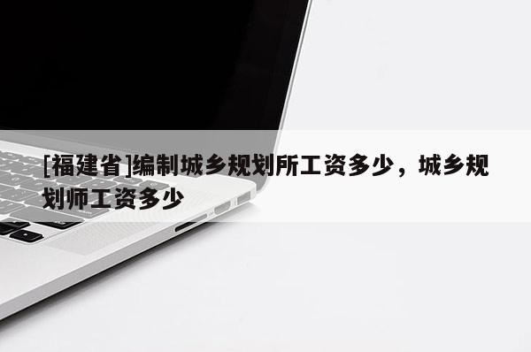 [福建省]编制城乡规划所工资多少，城乡规划师工资多少