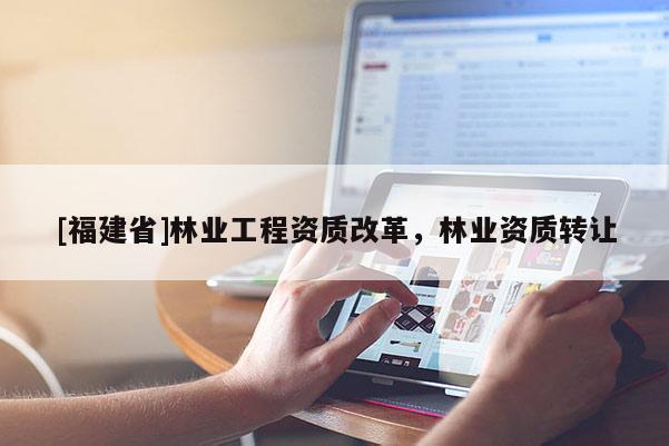 [福建省]林业工程资质改革，林业资质转让