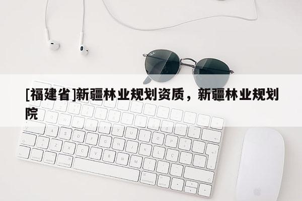 [福建省]新疆林业规划资质，新疆林业规划院