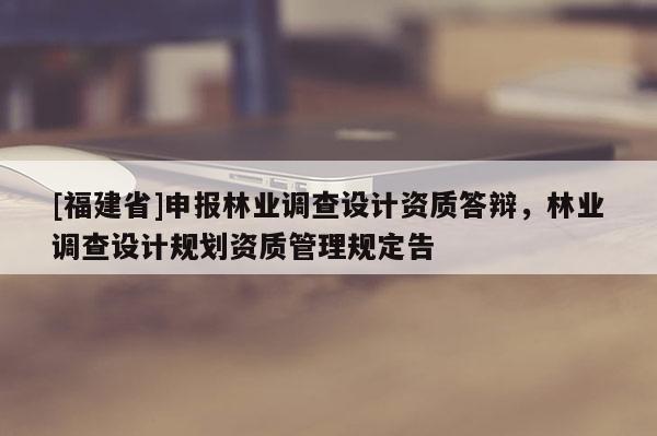 [福建省]申报林业调查设计资质答辩，林业调查设计规划资质管理规定告