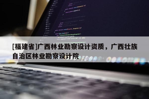 [福建省]广西林业勘察设计资质，广西壮族自治区林业勘察设计院