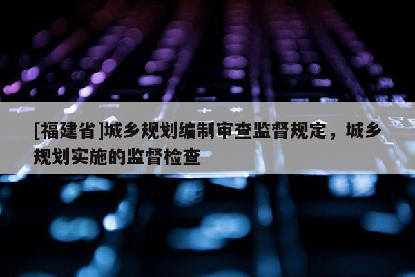 [福建省]城乡规划编制审查监督规定，城乡规划实施的监督检查