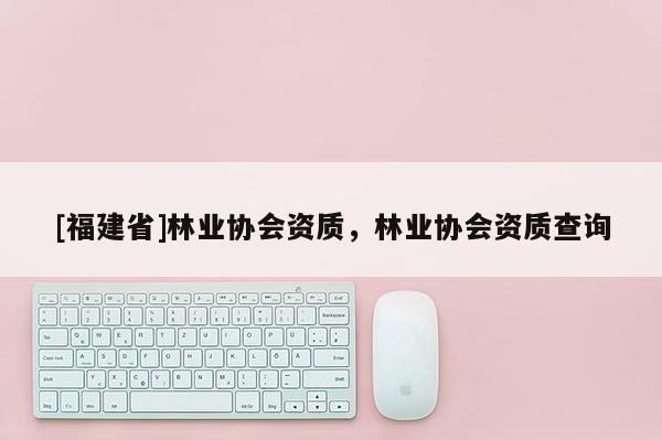 [福建省]林业协会资质，林业协会资质查询