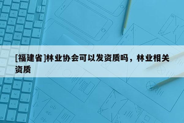 [福建省]林业协会可以发资质吗，林业相关资质