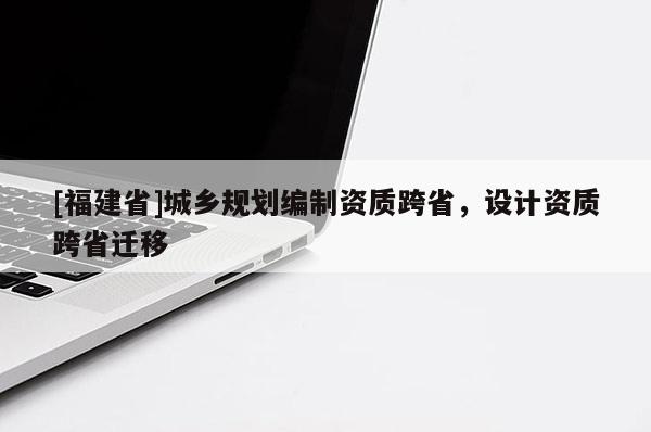 [福建省]城乡规划编制资质跨省，设计资质跨省迁移