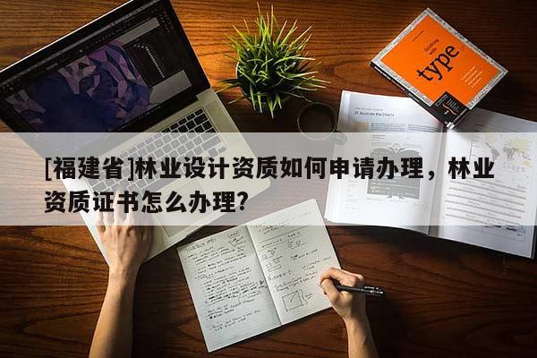 [福建省]林业设计资质如何申请办理，林业资质证书怎么办理?