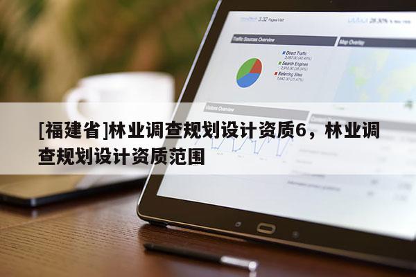 [福建省]林业调查规划设计资质6，林业调查规划设计资质范围