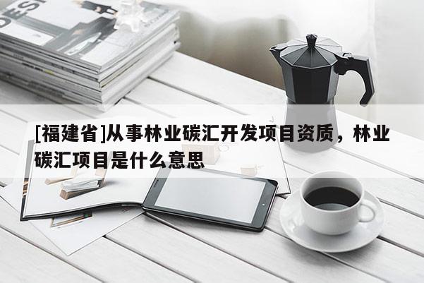 [福建省]从事林业碳汇开发项目资质，林业碳汇项目是什么意思