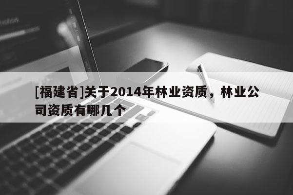 [福建省]关于2014年林业资质，林业公司资质有哪几个