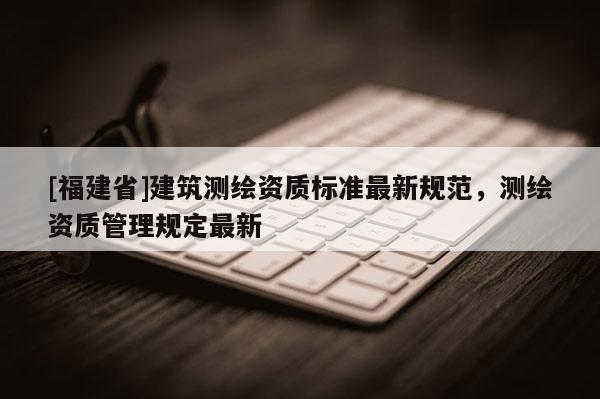 [福建省]建筑测绘资质标准最新规范，测绘资质管理规定最新