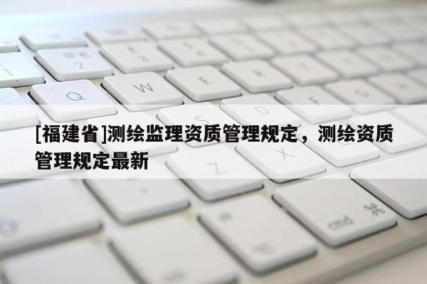[福建省]测绘监理资质管理规定，测绘资质管理规定最新