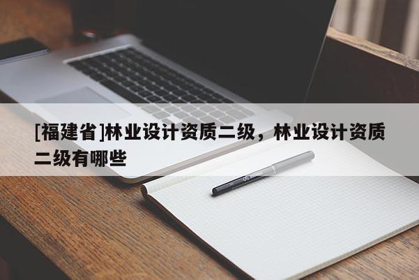 [福建省]林业设计资质二级，林业设计资质二级有哪些