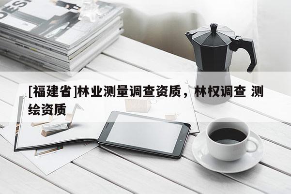 [福建省]林业测量调查资质，林权调查 测绘资质