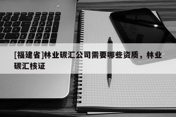 [福建省]林业碳汇公司需要哪些资质，林业碳汇核证
