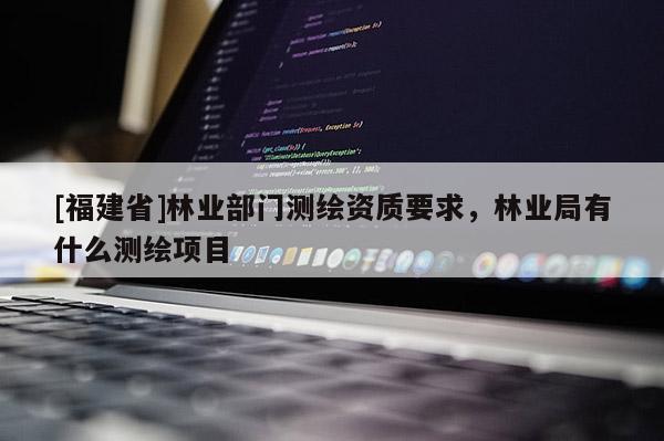 [福建省]林业部门测绘资质要求，林业局有什么测绘项目